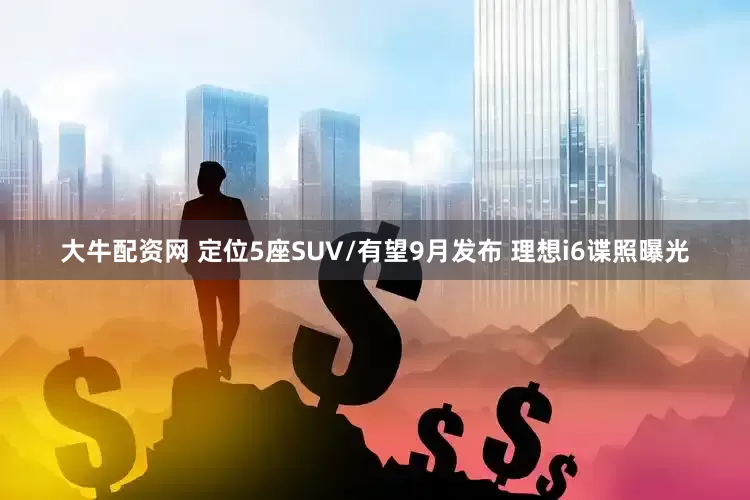 大牛配资网 定位5座SUV/有望9月发布 理想i6谍照曝光
