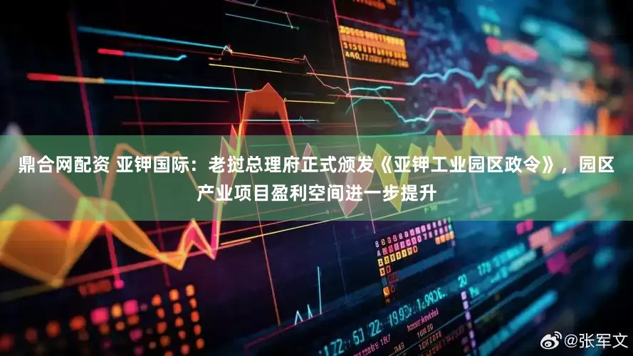 鼎合网配资 亚钾国际：老挝总理府正式颁发《亚钾工业园区政令》，园区产业项目盈利空间进一步提升