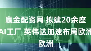 赢金配资网 拟建20余座AI工厂 英伟达加速布局欧洲