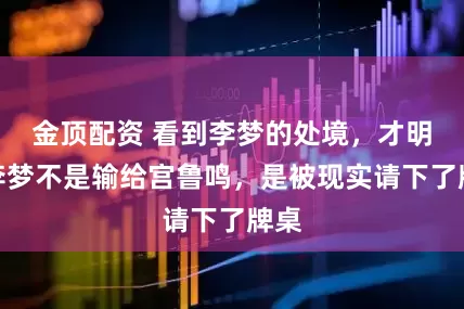 金顶配资 看到李梦的处境，才明白李梦不是输给宫鲁鸣，是被现实请下了牌桌