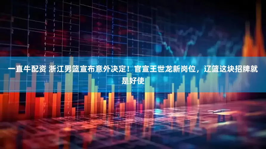 一直牛配资 浙江男篮宣布意外决定！官宣王世龙新岗位，辽篮这块招牌就是好使