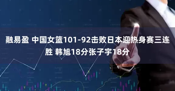 融易盈 中国女篮101-92击败日本迎热身赛三连胜 韩旭18分张子宇18分