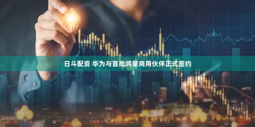 日斗配资 华为与首批鸿蒙商用伙伴正式签约