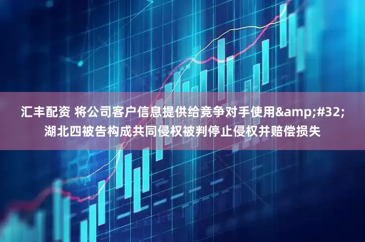 汇丰配资 将公司客户信息提供给竞争对手使用 湖北四被告构成共同侵权被判停止侵权并赔偿损失