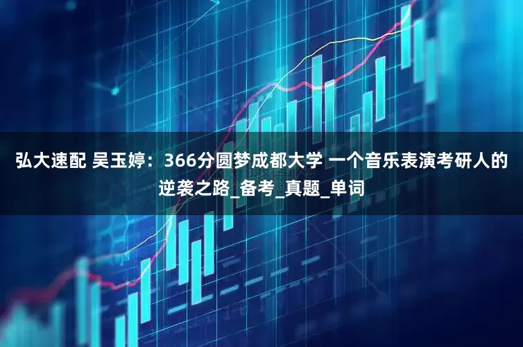 弘大速配 吴玉婷：366分圆梦成都大学 一个音乐表演考研人的逆袭之路_备考_真题_单词