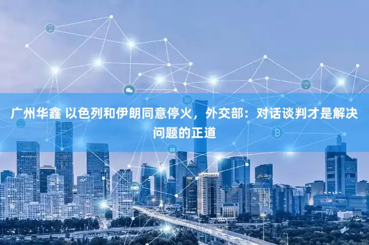 广州华鑫 以色列和伊朗同意停火，外交部：对话谈判才是解决问题的正道
