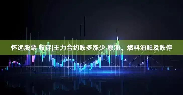 怀远股票 收评|主力合约跌多涨少 原油、燃料油触及跌停