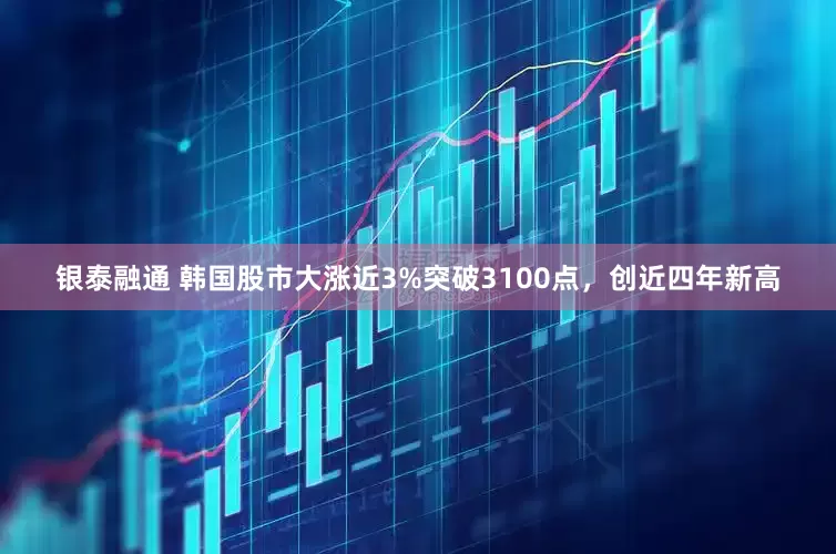 银泰融通 韩国股市大涨近3%突破3100点，创近四年新高