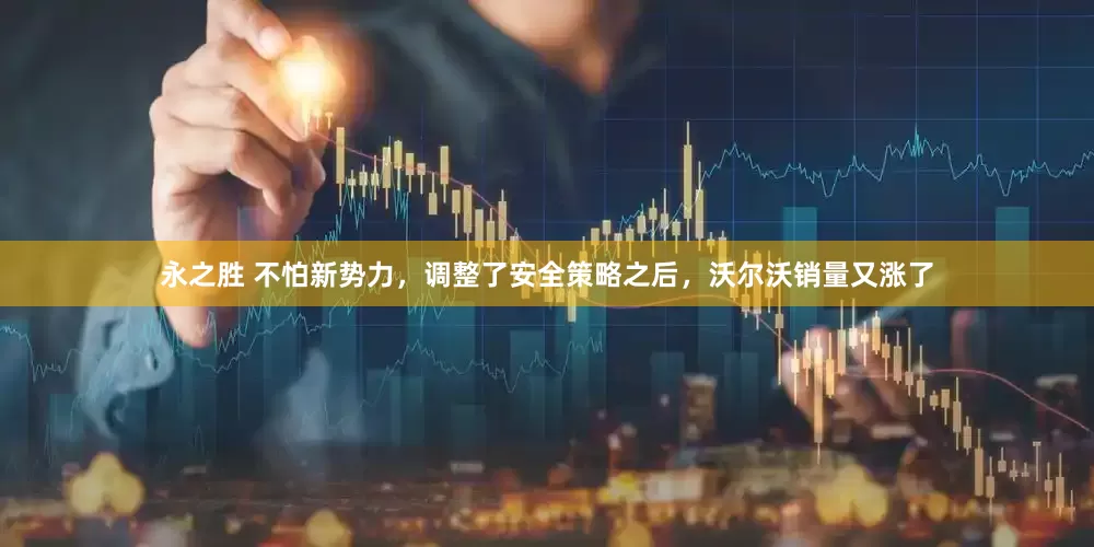 永之胜 不怕新势力，调整了安全策略之后，沃尔沃销量又涨了