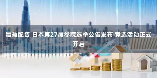 赢盈配资 日本第27届参院选举公告发布 竞选活动正式开启