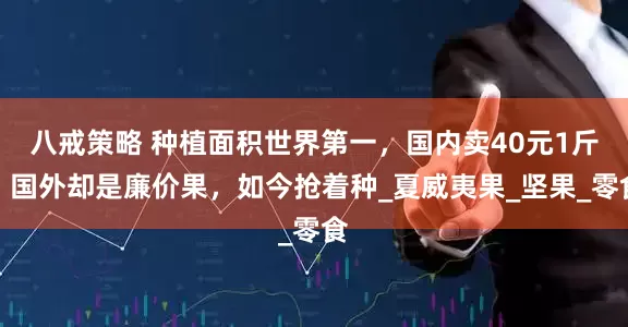 八戒策略 种植面积世界第一，国内卖40元1斤，国外却是廉价果，如今抢着种_夏威夷果_坚果_零食