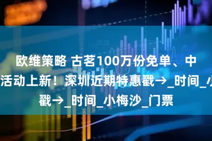 欧维策略 古茗100万份免单、中高考生免票活动上新！深圳近期特惠戳→_时间_小梅沙_门票