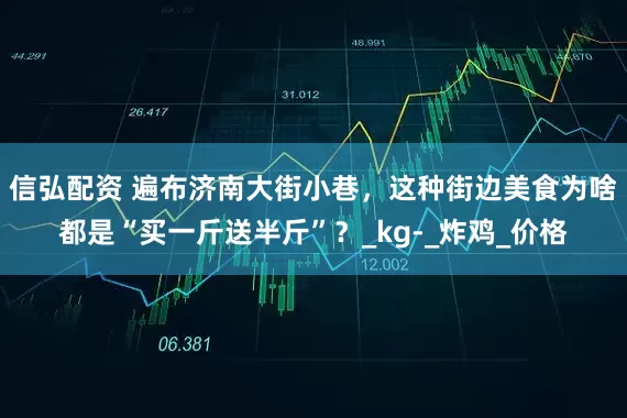 信弘配资 遍布济南大街小巷，这种街边美食为啥都是“买一斤送半斤”？_kg-_炸鸡_价格