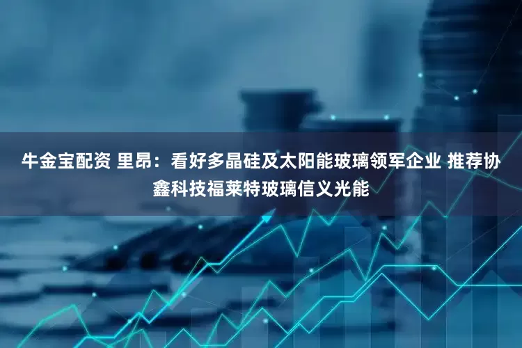 牛金宝配资 里昂：看好多晶硅及太阳能玻璃领军企业 推荐协鑫科技福莱特玻璃信义光能
