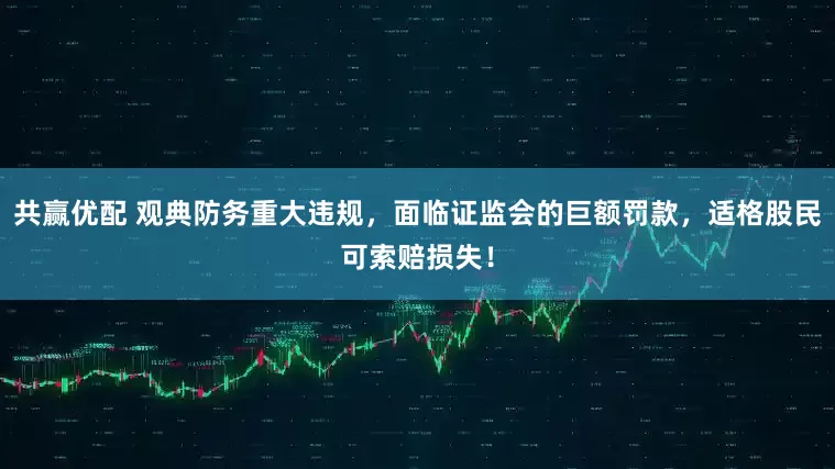 共赢优配 观典防务重大违规，面临证监会的巨额罚款，适格股民可索赔损失！
