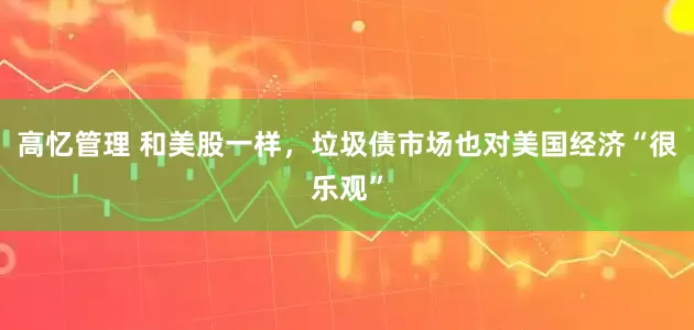 高忆管理 和美股一样，垃圾债市场也对美国经济“很乐观”