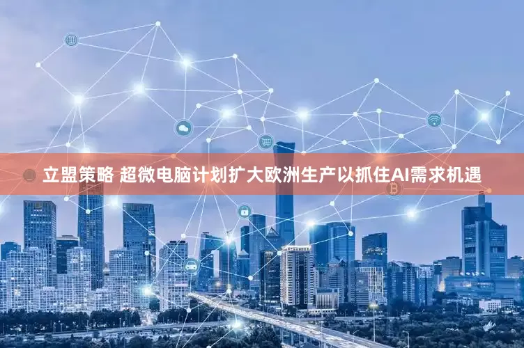 立盟策略 超微电脑计划扩大欧洲生产以抓住AI需求机遇
