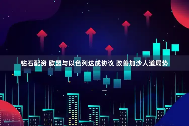 钻石配资 欧盟与以色列达成协议 改善加沙人道局势