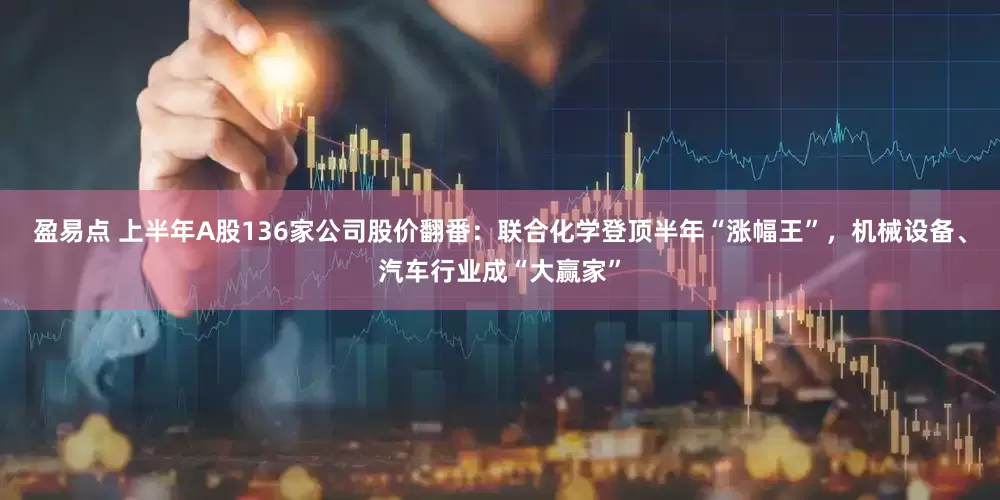 盈易点 上半年A股136家公司股价翻番：联合化学登顶半年“涨幅王”，机械设备、汽车行业成“大赢家”