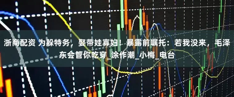 浙商配资 为躲特务，娶带娃寡妇！暴露前嘱托：若我没来，毛泽东会管你吃穿_涂作潮_小梅_电台
