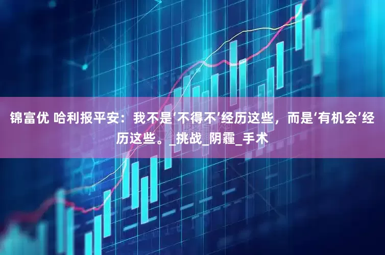 锦富优 哈利报平安：我不是‘不得不’经历这些，而是‘有机会’经历这些。_挑战_阴霾_手术