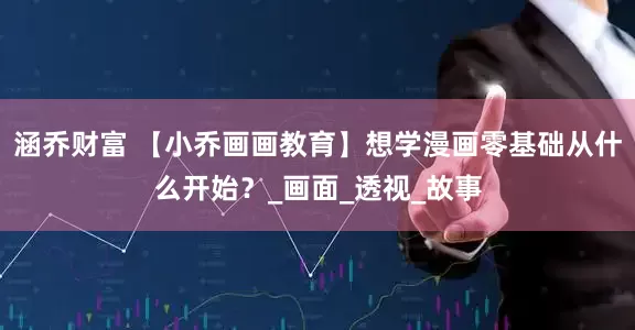涵乔财富 【小乔画画教育】想学漫画零基础从什么开始？_画面_透视_故事