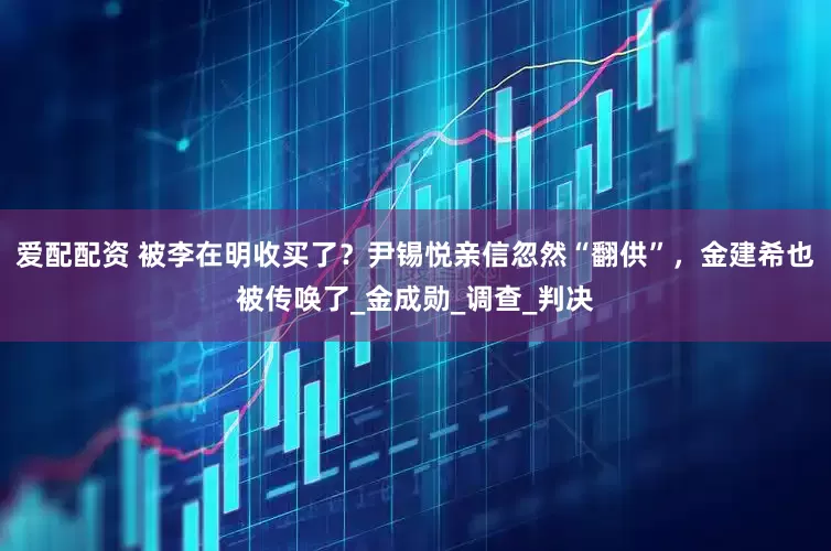 爱配配资 被李在明收买了？尹锡悦亲信忽然“翻供”，金建希也被传唤了_金成勋_调查_判决