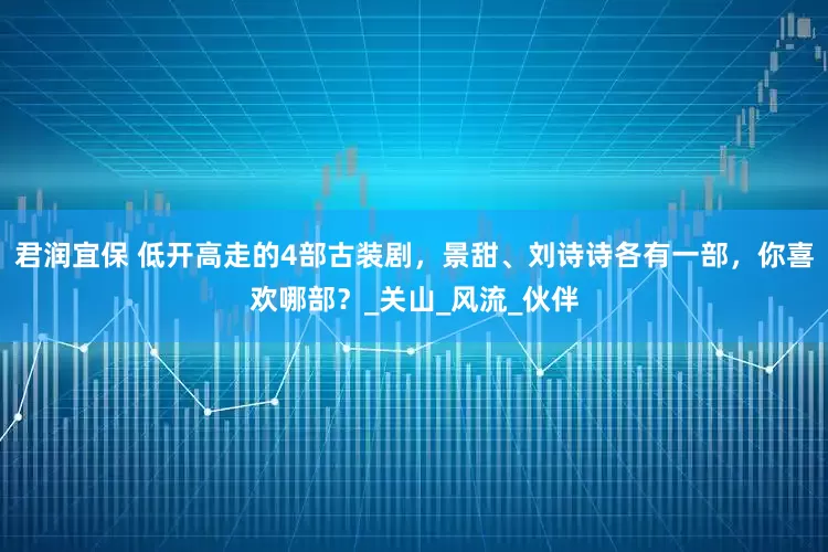 君润宜保 低开高走的4部古装剧，景甜、刘诗诗各有一部，你喜欢哪部？_关山_风流_伙伴