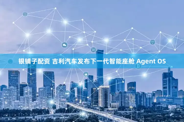 银铺子配资 吉利汽车发布下一代智能座舱 Agent OS