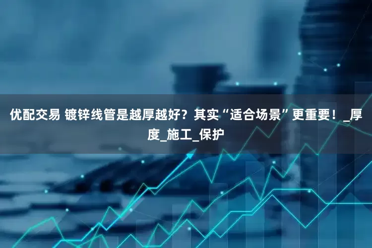 优配交易 镀锌线管是越厚越好？其实“适合场景”更重要！_厚度_施工_保护