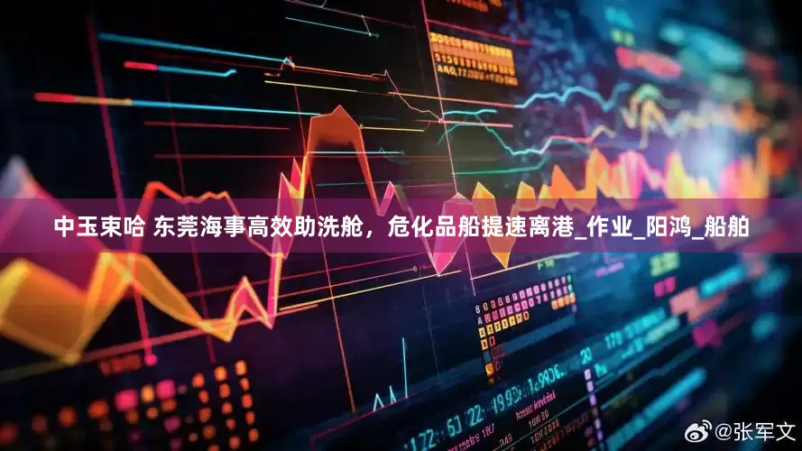 中玉束哈 东莞海事高效助洗舱，危化品船提速离港_作业_阳鸿_船舶