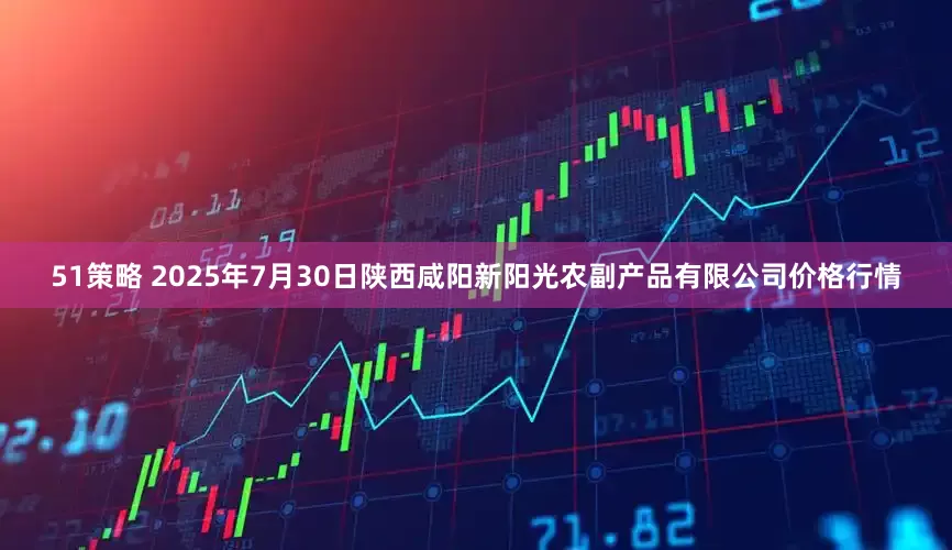51策略 2025年7月30日陕西咸阳新阳光农副产品有限公司价格行情