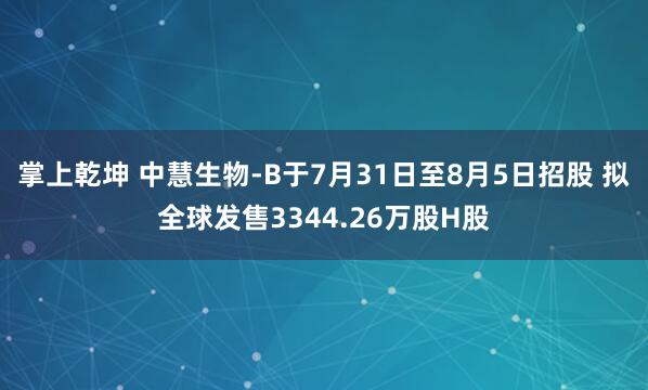 掌上乾坤 中慧生物-B于7月31日至8月5日招股 拟全球发售3344.26万股H股