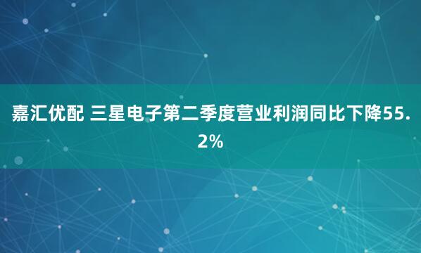 嘉汇优配 三星电子第二季度营业利润同比下降55.2%