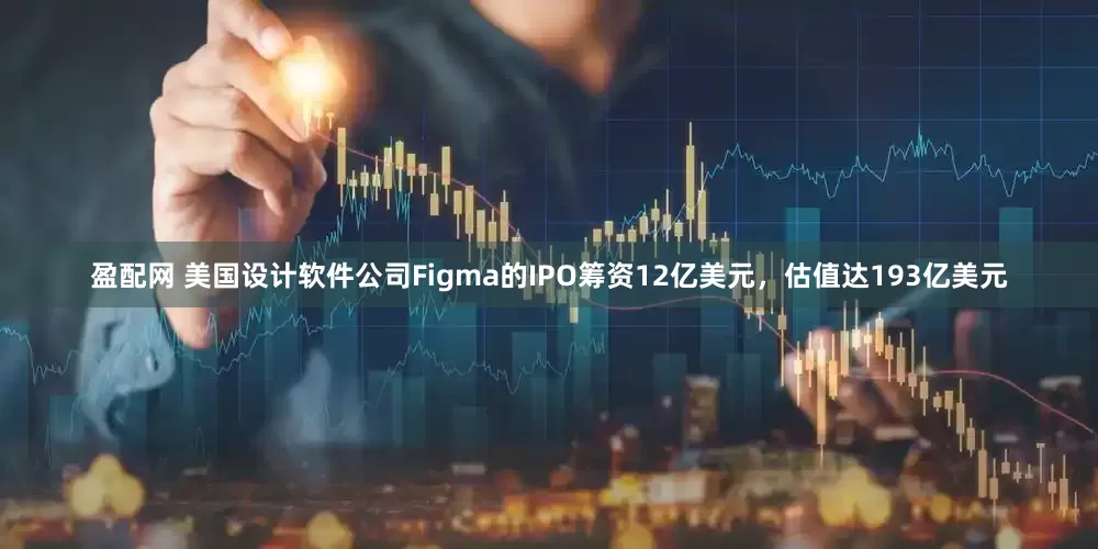 盈配网 美国设计软件公司Figma的IPO筹资12亿美元，估值达193亿美元