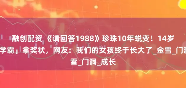 融创配资 《请回答1988》珍珠10年蜕变！14岁成「小学霸」拿奖状，网友：我们的女孩终于长大了_金雪_门洞_成长