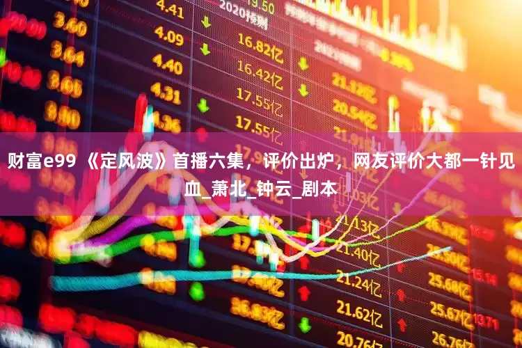 财富e99 《定风波》首播六集，评价出炉，网友评价大都一针见血_萧北_钟云_剧本