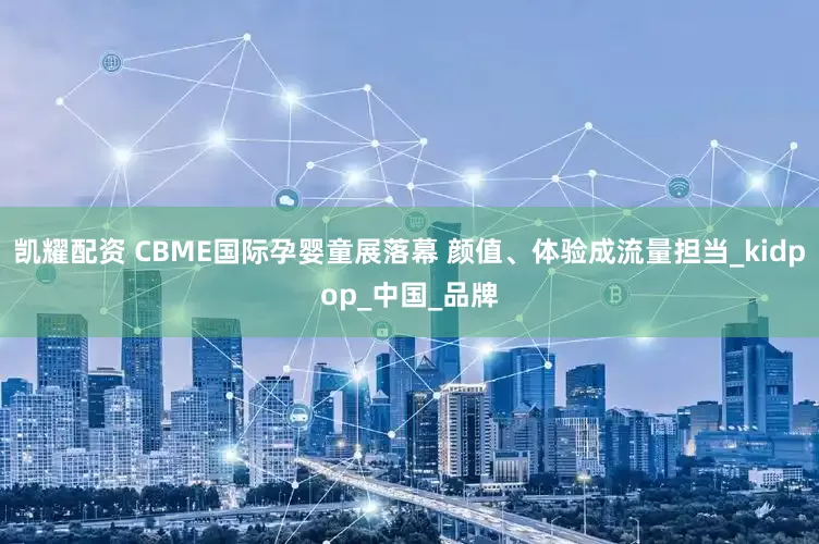 凯耀配资 CBME国际孕婴童展落幕 颜值、体验成流量担当_kidpop_中国_品牌