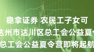 稳拿证券 农民工子女可优先报名 达州市达川区总工会公益夏令营即将起航