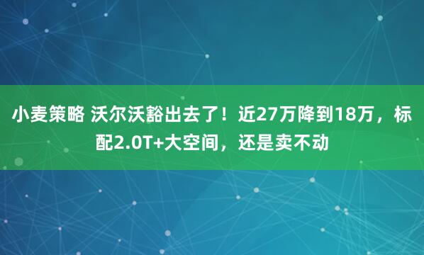小麦策略 沃尔沃豁出去了！近27万降到18万，标配2.0T+大空间，还是卖不动