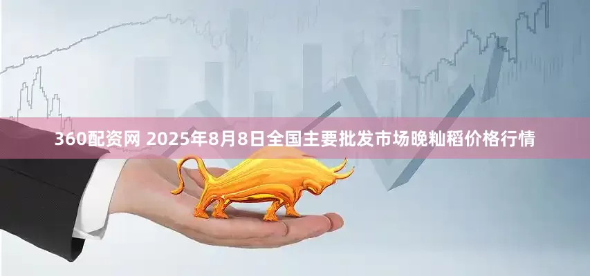 360配资网 2025年8月8日全国主要批发市场晚籼稻价格行情