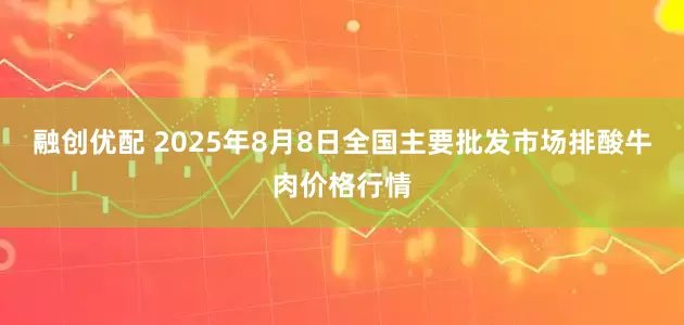 融创优配 2025年8月8日全国主要批发市场排酸牛肉价格行情