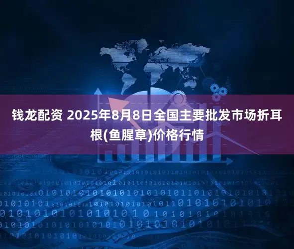 钱龙配资 2025年8月8日全国主要批发市场折耳根(鱼腥草)价格行情