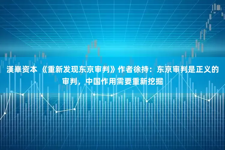 漢崋资本 《重新发现东京审判》作者徐持：东京审判是正义的审判，中国作用需要重新挖掘