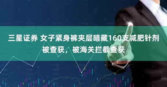 三星证券 女子紧身裤夹层暗藏160支减肥针剂被查获，被海关拦截查获