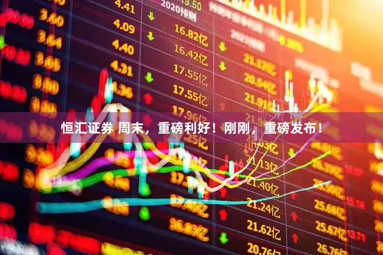 恒汇证券 周末，重磅利好！刚刚，重磅发布！