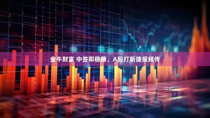 金牛财富 中签即稳赚，A股打新捷报频传