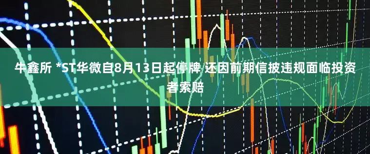牛鑫所 *ST华微自8月13日起停牌 还因前期信披违规面临投资者索赔