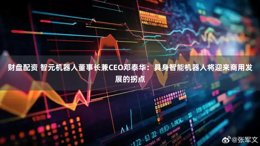 财盘配资 智元机器人董事长兼CEO邓泰华：具身智能机器人将迎来商用发展的拐点
