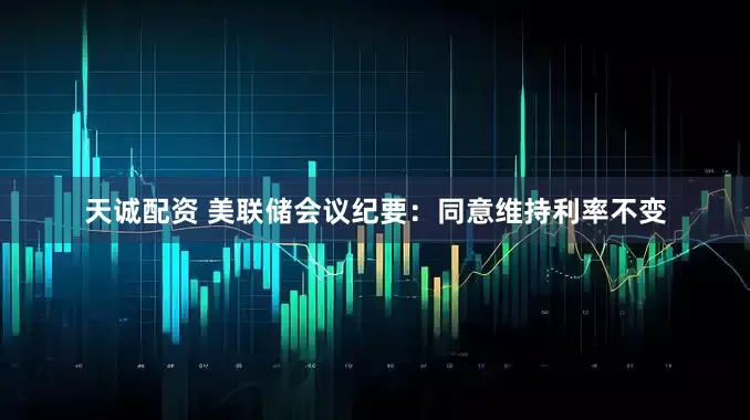 天诚配资 美联储会议纪要：同意维持利率不变